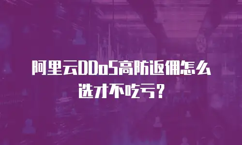 阿里云DDoS高防返佣怎么选才不吃亏？