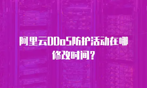 阿里云DDoS防护活动在哪修改时间？