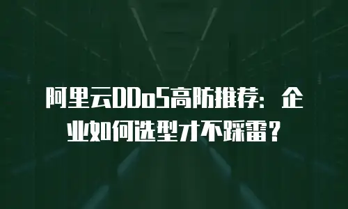 阿里云DDoS高防推荐：企业如何选型才不踩雷？