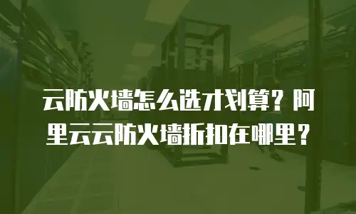 云防火墙怎么选才划算？阿里云云防火墙折扣在哪里？