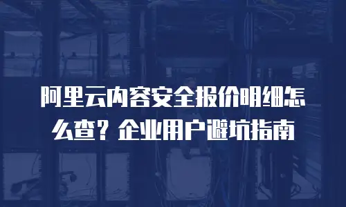 阿里云内容安全报价明细怎么查？企业用户避坑指南
