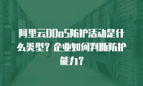 阿里云DDoS防护活动是什么类型？企业如何判断防护能力？