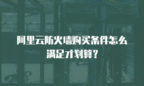 阿里云防火墙购买条件怎么满足才划算？
