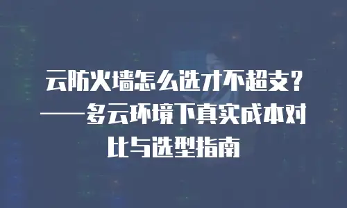 云防火墙怎么选才不超支？——多云环境下真实成本对比与选型指南