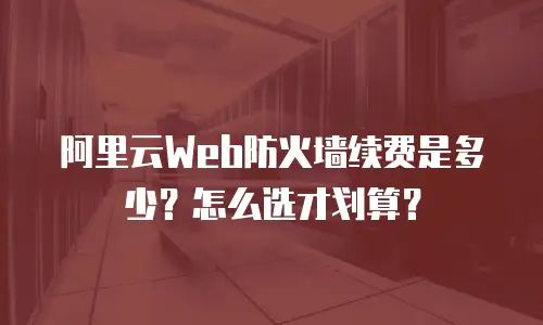 阿里云Web防火墙续费是多少？怎么选才划算？
