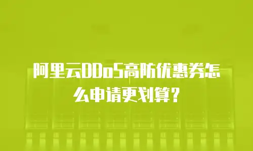 阿里云DDoS高防优惠券怎么申请更划算？