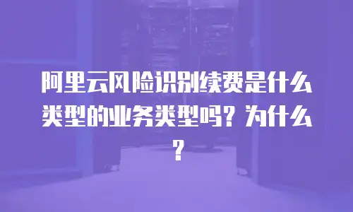 阿里云风险识别续费是什么类型的业务类型吗？为什么？