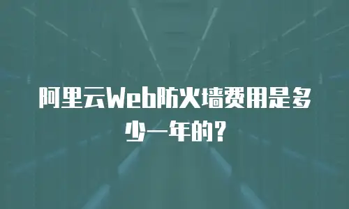 阿里云Web防火墙费用是多少一年的？