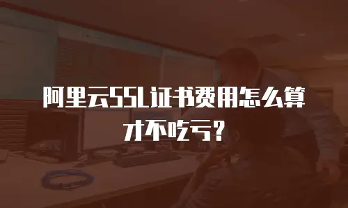 阿里云SSL证书费用怎么算才不吃亏？