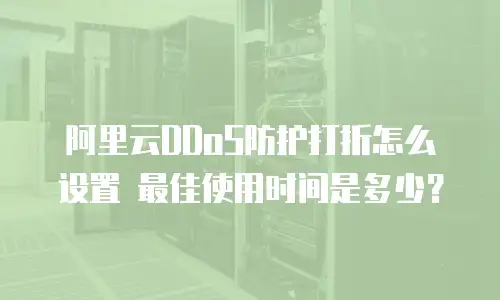 阿里云DDoS防护打折怎么设置 最佳使用时间是多少？