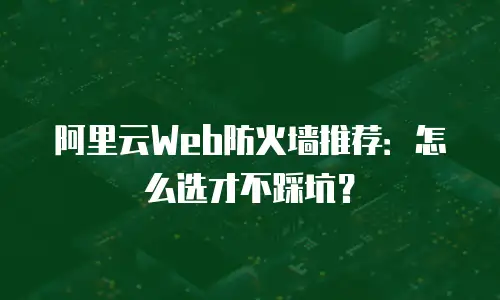 阿里云Web防火墙推荐：怎么选才不踩坑？