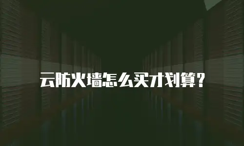 云防火墙怎么买才划算？