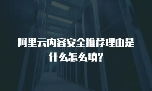 阿里云内容安全推荐理由是什么怎么填？