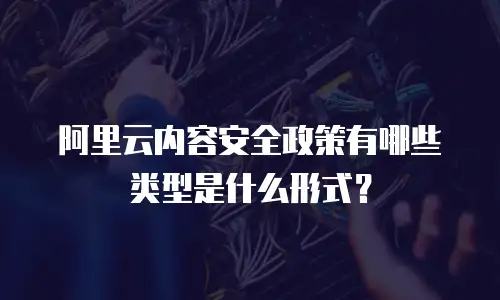 阿里云内容安全政策有哪些类型是什么形式？