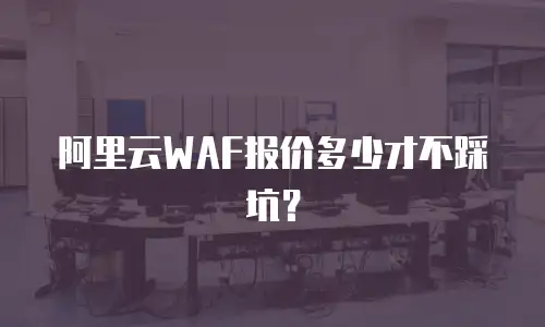 阿里云WAF报价多少才不踩坑？