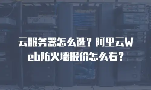 云服务器怎么选？阿里云Web防火墙报价怎么看？