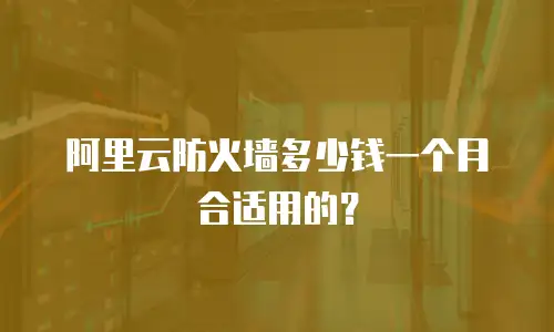 阿里云防火墙多少钱一个月合适用的？