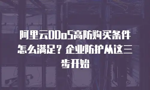 阿里云DDoS高防购买条件怎么满足？企业防护从这三步开始