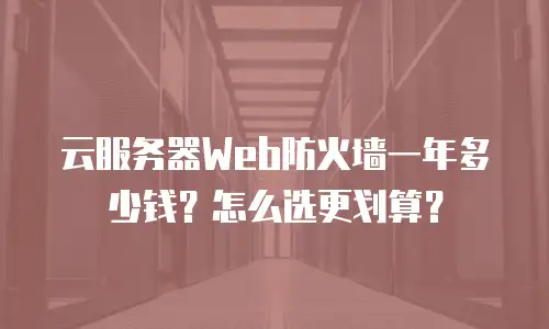 云服务器Web防火墙一年多少钱？怎么选更划算？