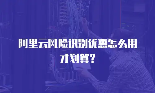 阿里云风险识别优惠怎么用才划算？