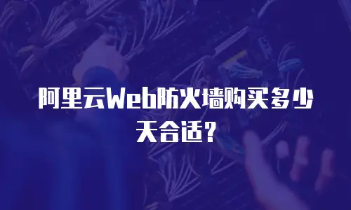 阿里云Web防火墙购买多少天合适？