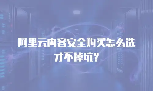 阿里云内容安全购买怎么选才不掉坑？