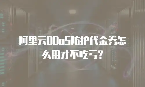 阿里云DDoS防护代金券怎么用才不吃亏？