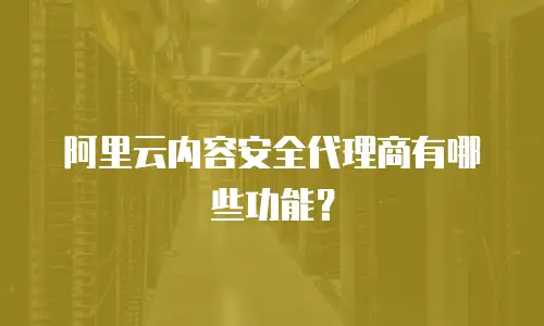 阿里云内容安全代理商有哪些功能？