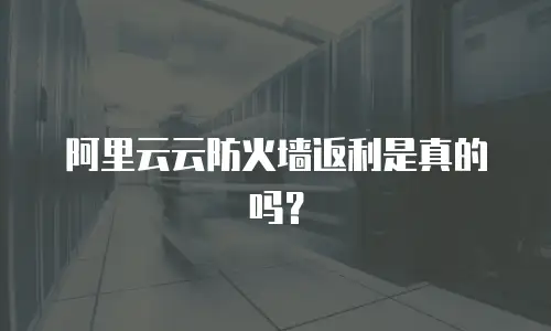 阿里云云防火墙返利是真的吗？