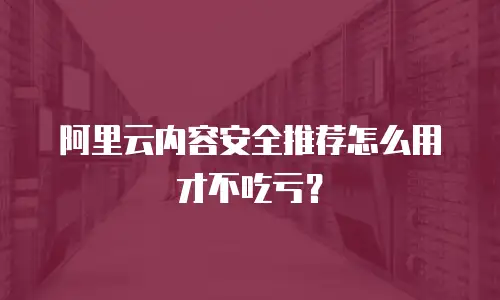 阿里云内容安全推荐怎么用才不吃亏？