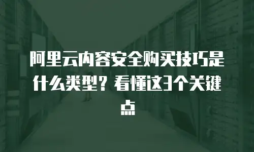 阿里云内容安全购买技巧是什么类型？看懂这3个关键点