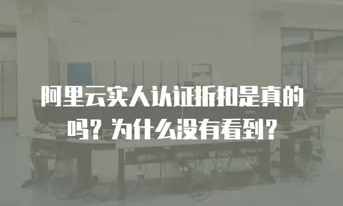 阿里云实人认证折扣是真的吗？为什么没有看到？