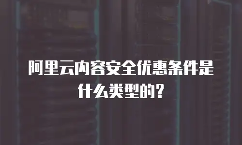 阿里云内容安全优惠条件是什么类型的？