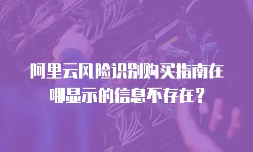 阿里云风险识别购买指南在哪显示的信息不存在？
