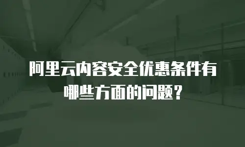 阿里云内容安全优惠条件有哪些方面的问题？