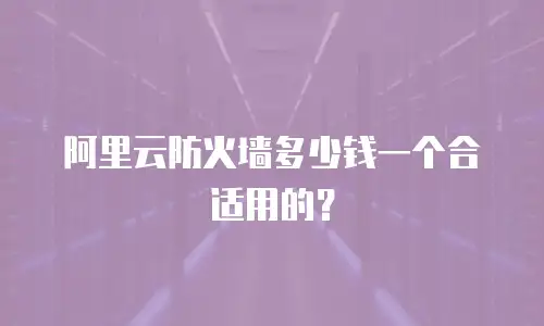 阿里云防火墙多少钱一个合适用的？