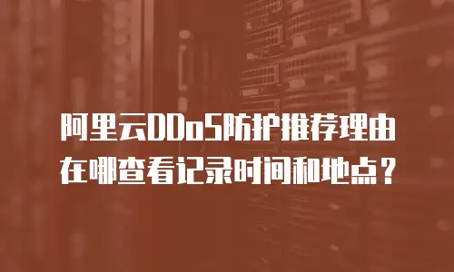 阿里云DDoS防护推荐理由在哪查看记录时间和地点？