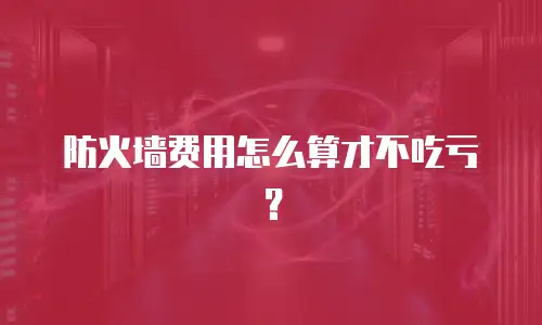 防火墙费用怎么算才不吃亏？