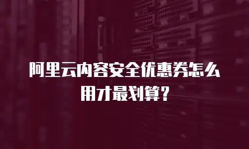 阿里云内容安全优惠券怎么用才最划算？