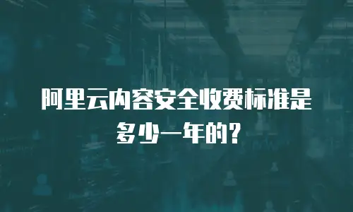 阿里云内容安全收费标准是多少一年的？