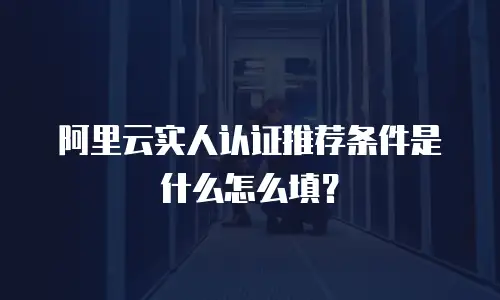 阿里云实人认证推荐条件是什么怎么填？