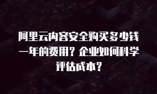 阿里云内容安全购买多少钱一年的费用？企业如何科学评估成本？