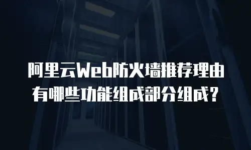 阿里云Web防火墙推荐理由有哪些功能组成部分组成？