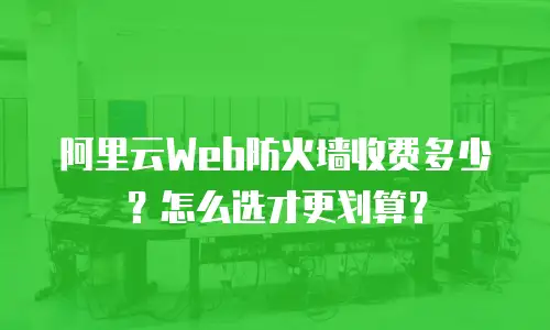 阿里云Web防火墙收费多少？怎么选才更划算？