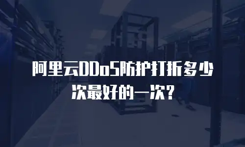 阿里云DDoS防护打折多少次最好的一次？