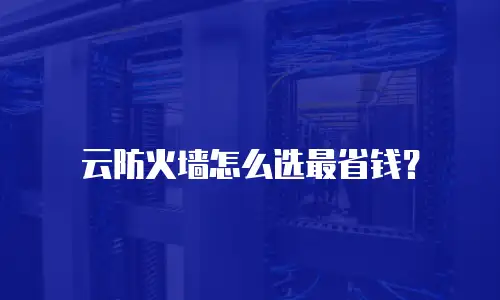 云防火墙怎么选最省钱？