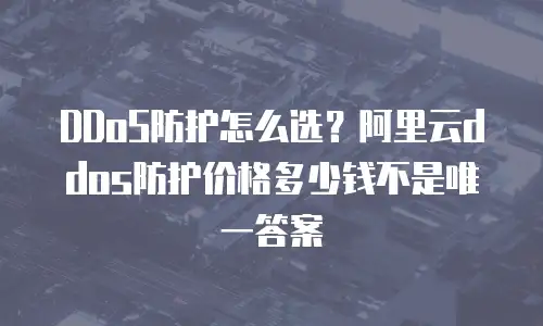 DDoS防护怎么选？阿里云ddos防护价格多少钱不是唯一答案