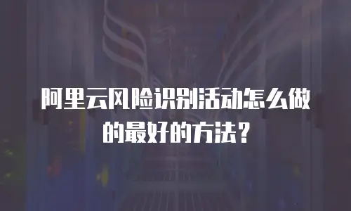 阿里云风险识别活动怎么做的最好的方法？