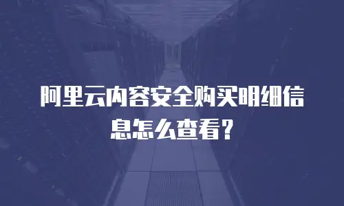 阿里云内容安全购买明细信息怎么查看？