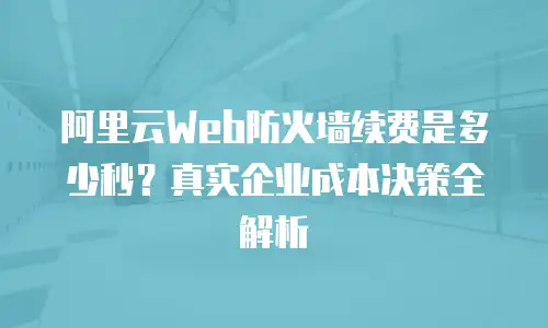 阿里云Web防火墙续费是多少秒？真实企业成本决策全解析